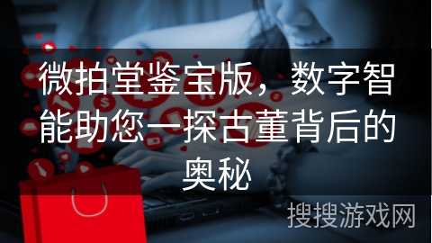微拍堂鉴宝版，数字智能助您一探古董背后的奥秘