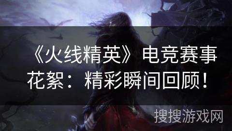 《火线精英》电竞赛事花絮:精彩瞬间回顾! 《火线精英》电竞赛事花絮:精彩瞬间回顾!