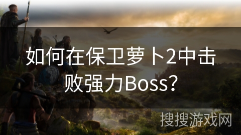 如何在保卫萝卜2中击败强力Boss？