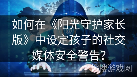 如何在《阳光守护家长版》中设定孩子的社交媒体安全警告？
