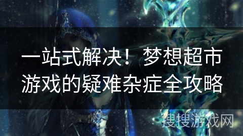 一站式解决!梦想超市游戏的疑难杂症全攻略 一站式解决!梦想超市游戏的疑难杂症全攻略