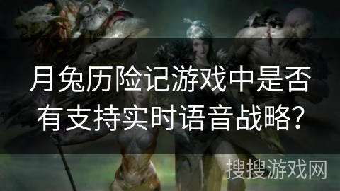 月兔历险记游戏中是否有支持实时语音战略? 月兔历险记游戏中是否有支持实时语音战略?
