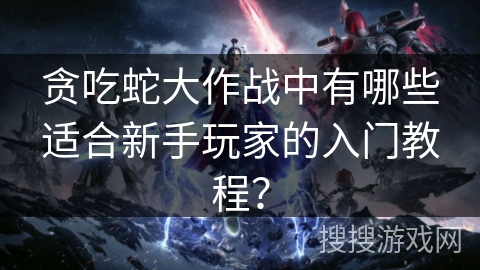 贪吃蛇大作战中有哪些适合新手玩家的入门教程? 贪吃蛇大作战中有哪些适合新手玩家的入门教程?