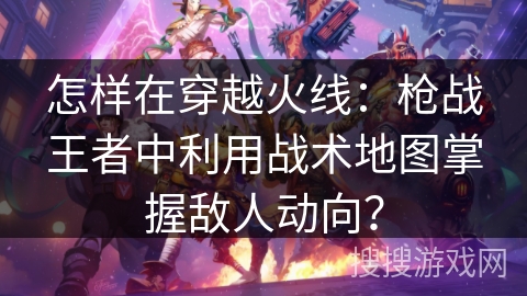 怎样在穿越火线:枪战王者中利用战术地图掌握敌人动向? 怎样在穿越火线:枪战王者中利用战术地图掌握敌人动向?