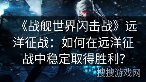 《战舰世界闪击战》远洋征战:如何在远洋征战中稳定取得胜利? 《战舰世界闪击战》远洋征战:如何在远洋征战中稳定取得胜利?