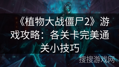 《植物大战僵尸2》游戏攻略:各关卡完美通关小技巧 《植物大战僵尸2》游戏攻略:各关卡完美通关小技巧