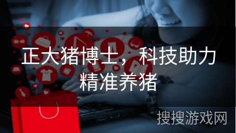 正大猪博士，科技助力精准养猪