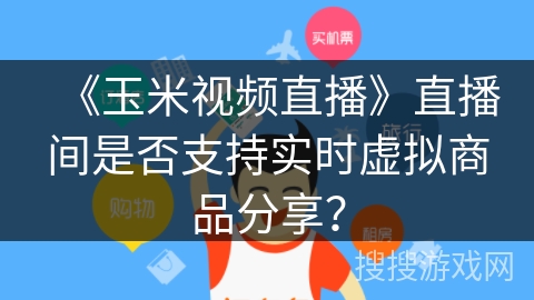 《玉米视频直播》直播间是否支持实时虚拟商品分享? 《玉米视频直播》直播间是否支持实时虚拟商品分享?