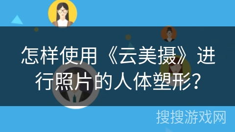 怎样使用《云美摄》进行照片的人体塑形? 怎样使用《云美摄》进行照片的人体塑形?