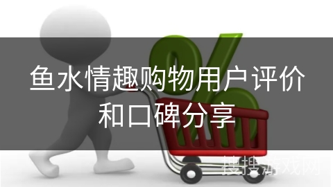鱼水情趣购物用户评价和口碑分享