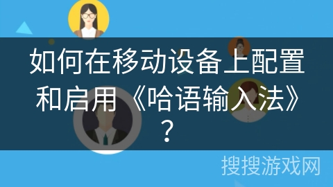 如何在移动设备上配置和启用《哈语输入法》？