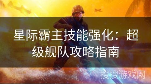 星际霸主技能强化：超级舰队攻略指南