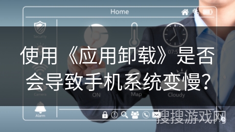 使用《应用卸载》是否会导致手机系统变慢？