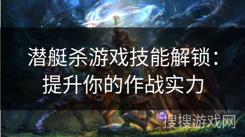 潜艇杀游戏技能解锁:提升你的作战实力 潜艇杀游戏技能解锁:提升你的作战实力