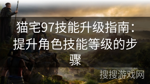 猫宅97技能升级指南：提升角色技能等级的步骤