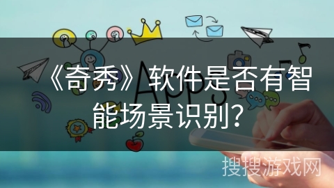 《奇秀》软件是否有智能场景识别？