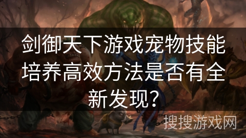 剑御天下游戏宠物技能培养高效方法是否有全新发现？