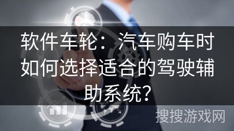 软件车轮：汽车购车时如何选择适合的驾驶辅助系统？