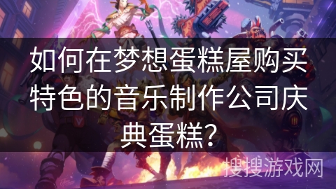 如何在梦想蛋糕屋购买特色的音乐制作公司庆典蛋糕？