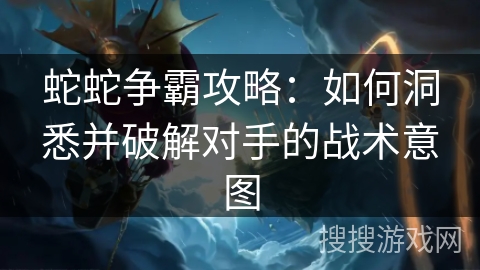 蛇蛇争霸攻略:如何洞悉并破解对手的战术意图 蛇蛇争霸攻略:如何洞悉并破解对手的战术意图