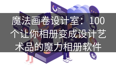 魔法画卷设计室:100个让你相册变成设计艺术品的魔力相册软件 魔法画卷设计室:100个让你相册变成设计艺术品的魔力相册软件