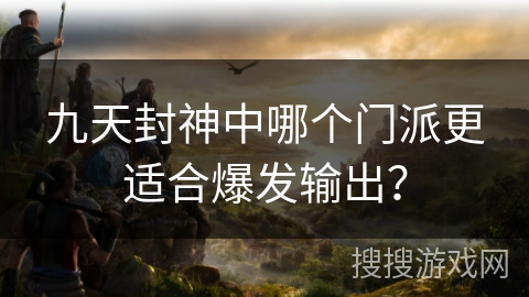 九天封神中哪个门派更适合爆发输出？