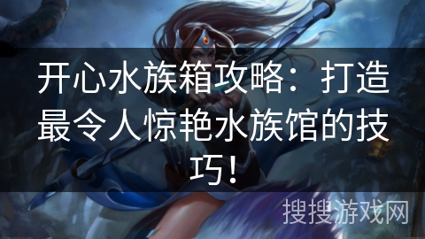 开心水族箱攻略：打造最令人惊艳水族馆的技巧！