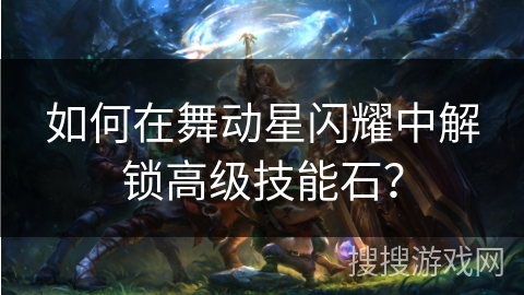 如何在舞动星闪耀中解锁高级技能石？