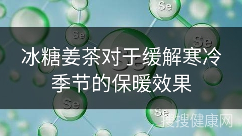 冰糖姜茶对于缓解寒冷季节的保暖效果