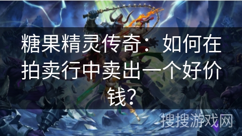 糖果精灵传奇：如何在拍卖行中卖出一个好价钱？