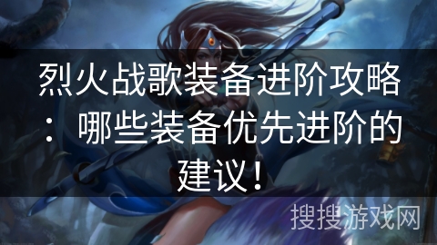 烈火战歌装备进阶攻略：哪些装备优先进阶的建议！