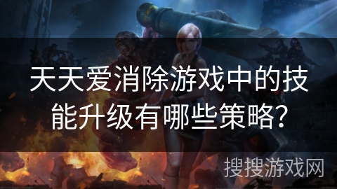 天天爱消除游戏中的技能升级有哪些策略？