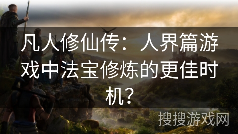 凡人修仙传：人界篇游戏中法宝修炼的更佳时机？