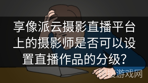 享像派云摄影直播平台上的摄影师是否可以设置直播作品的分级？