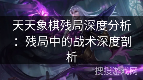 天天象棋残局深度分析:残局中的战术深度剖析 天天象棋残局深度分析:残局中的战术深度剖析