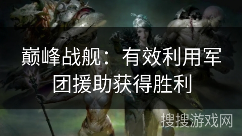 巅峰战舰：有效利用军团援助获得胜利