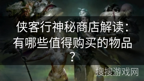 侠客行神秘商店解读：有哪些值得购买的物品？