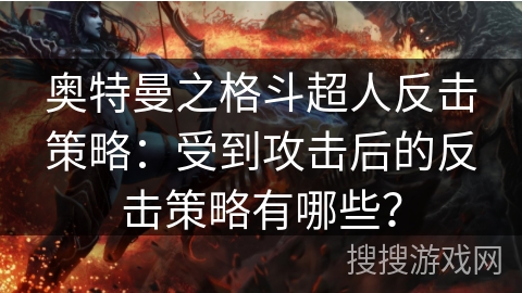 奥特曼之格斗超人反击策略：受到攻击后的反击策略有哪些？