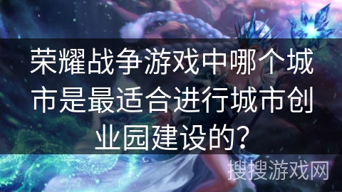 荣耀战争游戏中哪个城市是最适合进行城市创业园建设的？