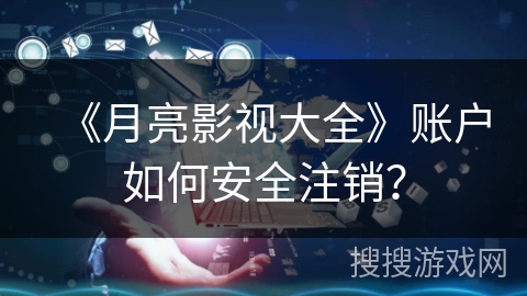 《月亮影视大全》账户如何安全注销？