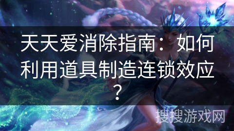 天天爱消除指南：如何利用道具制造连锁效应？