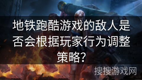 地铁跑酷游戏的敌人是否会根据玩家行为调整策略？