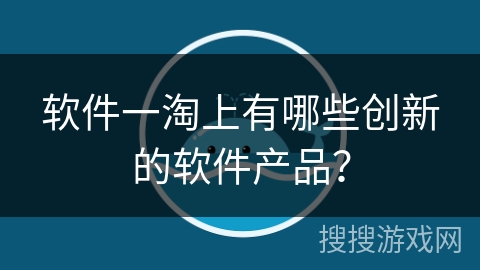 软件一淘上有哪些创新的软件产品？