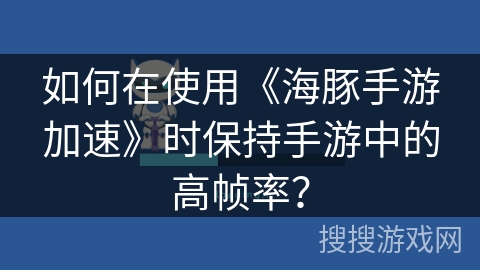 如何在使用《海豚手游加速》时保持手游中的高帧率？