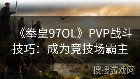 《拳皇97OL》PVP战斗技巧：成为竞技场霸主