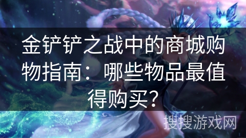 金铲铲之战中的商城购物指南：哪些物品最值得购买？