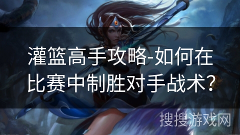 灌篮高手攻略-如何在比赛中制胜对手战术？