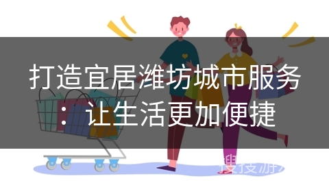 打造宜居潍坊城市服务：让生活更加便捷