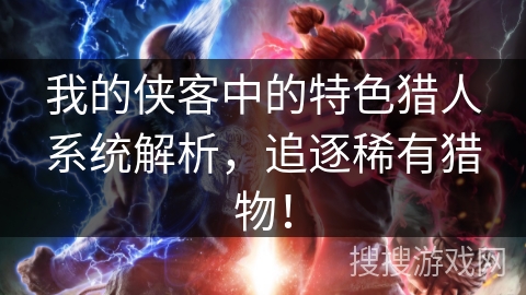 我的侠客中的特色猎人系统解析，追逐稀有猎物！