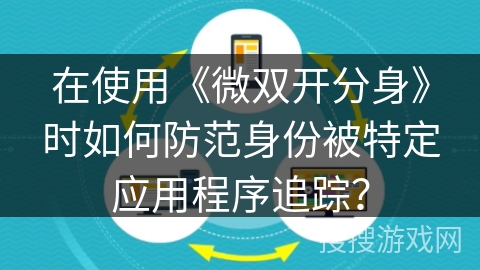 在使用《微双开分身》时如何防范身份被特定应用程序追踪？